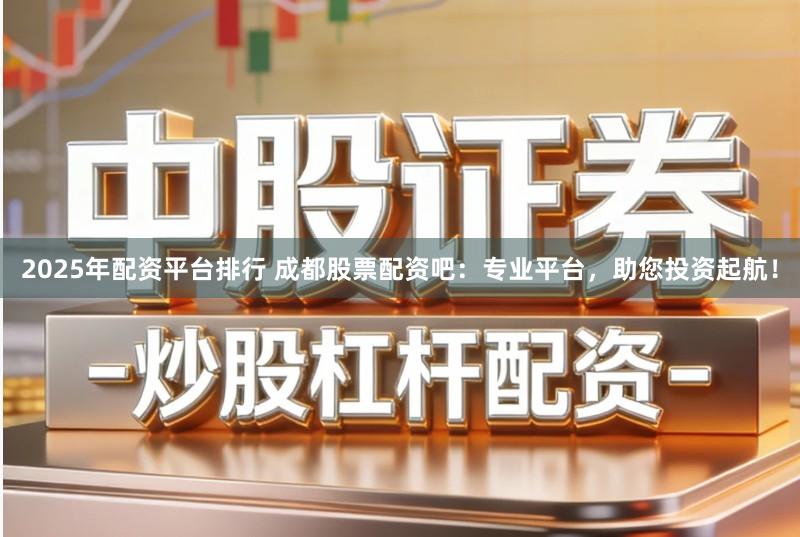 2025年配资平台排行 成都股票配资吧:专业平台,助您投资起航!