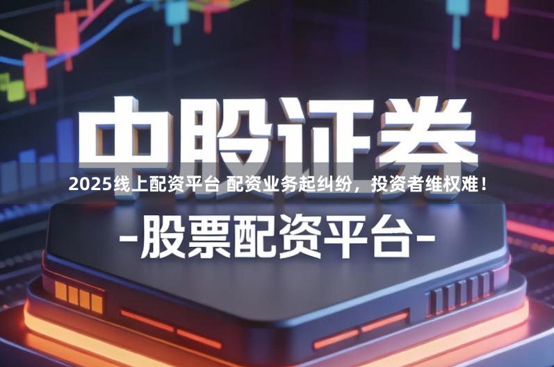 2025线上配资平台 配资业务起纠纷，投资者维权难！