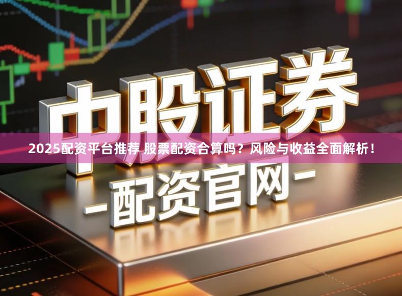 2025配资平台推荐 股票配资合算吗？风险与收益全面解析！