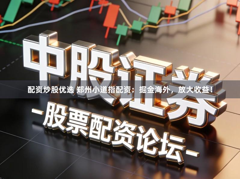 配资炒股优选 郑州小道指配资:掘金海外,放大收益!