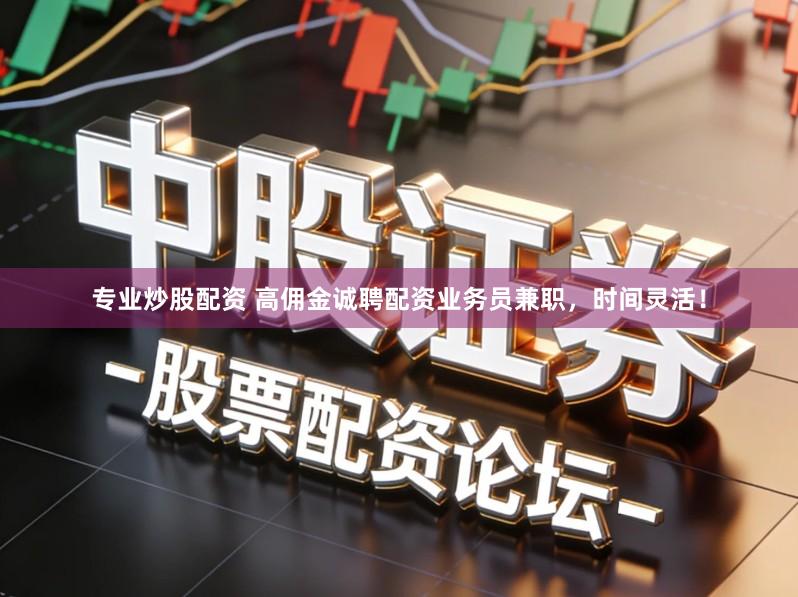 专业炒股配资 高佣金诚聘配资业务员兼职,时间灵活!