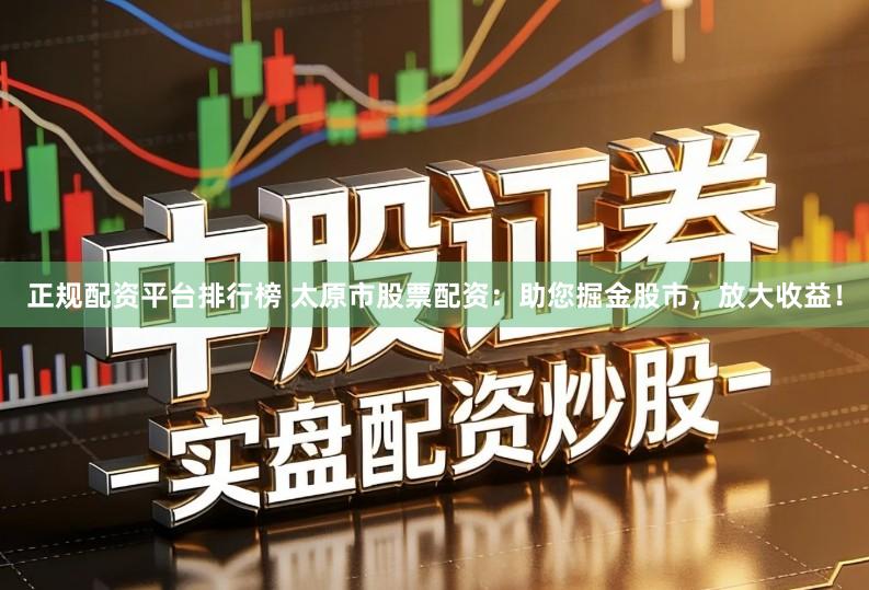 正规配资平台排行榜 太原市股票配资：助您掘金股市，放大收益！