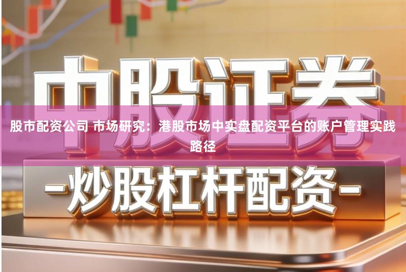 股市配资公司 市场研究:港股市场中实盘配资平台的账户管理实践路径