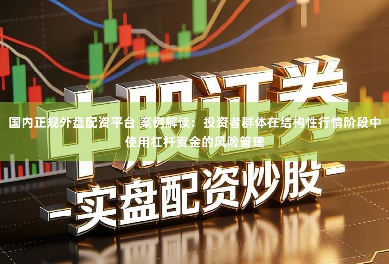 国内正规外盘配资平台 案例解读：投资者群体在结构性行情阶段中使用杠杆资金的风险管理
