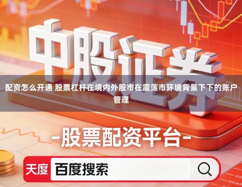 配资怎么开通 股票杠杆在境内外股市在震荡市环境背景下下的账户管理