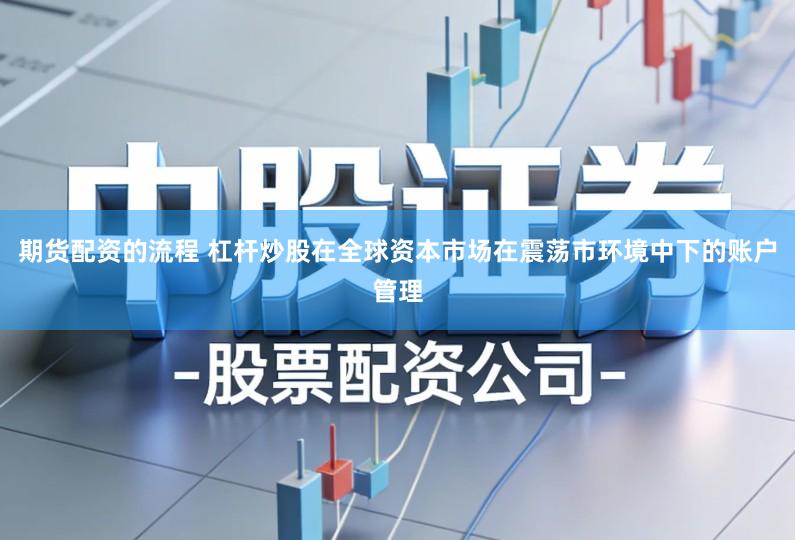 期货配资的流程 杠杆炒股在全球资本市场在震荡市环境中下的账户管理