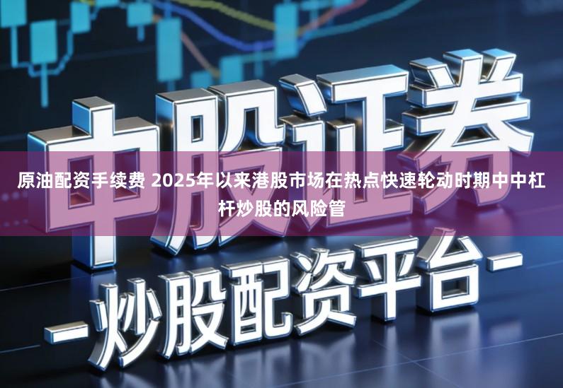 原油配资手续费 2025年以来港股市场在热点快速轮动时期中中杠杆炒股的风险管