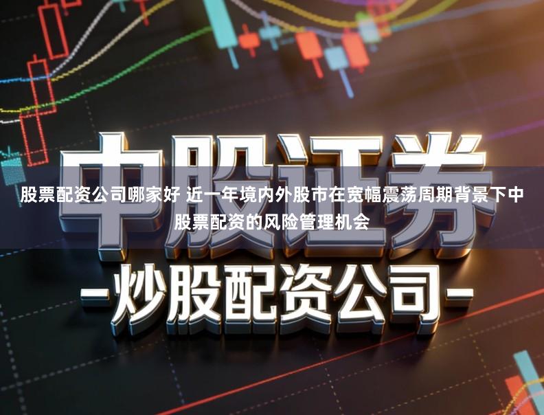 股票配资公司哪家好 近一年境内外股市在宽幅震荡周期背景下中股票配资的风险管理机会