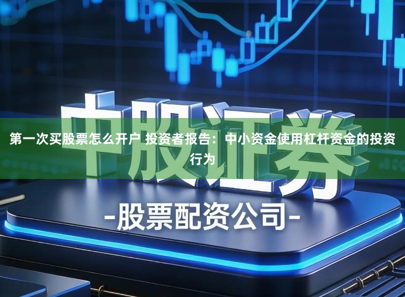 第一次买股票怎么开户 投资者报告:中小资金使用杠杆资金的投资行为