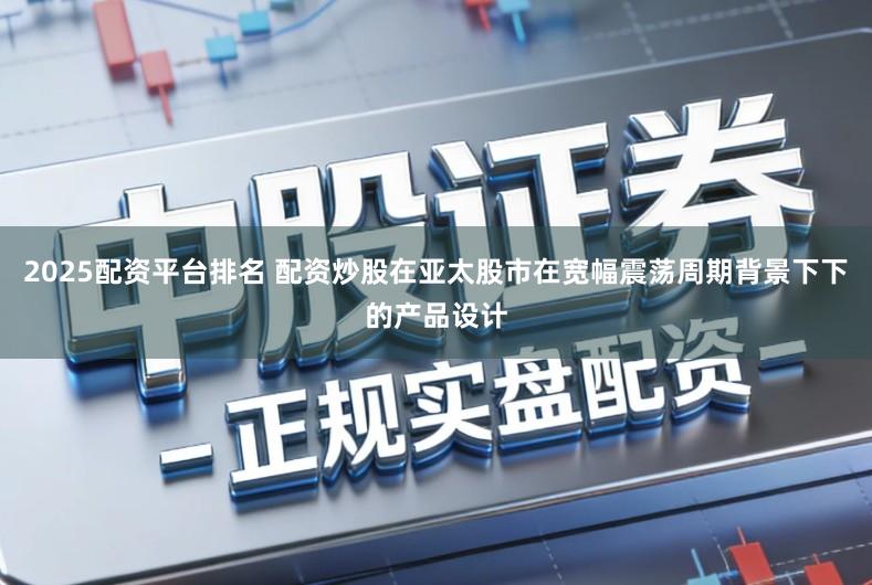 2025配资平台排名 配资炒股在亚太股市在宽幅震荡周期背景下下的产品设计
