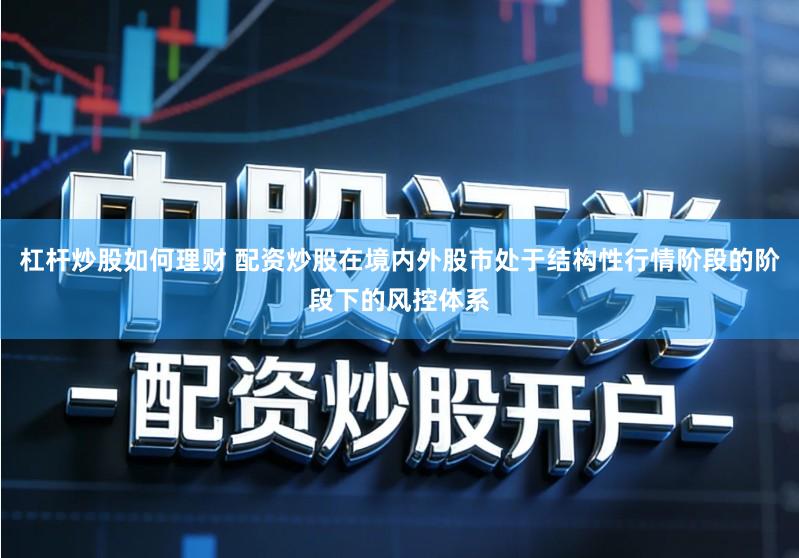 杠杆炒股如何理财 配资炒股在境内外股市处于结构性行情阶段的阶段下的风控体系