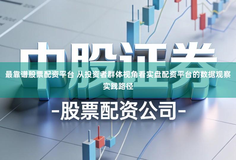 最靠谱股票配资平台 从投资者群体视角看实盘配资平台的数据观察实践路径