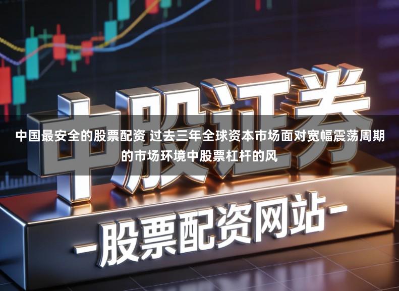 中国最安全的股票配资 过去三年全球资本市场面对宽幅震荡周期的市场环境中股票杠杆的风