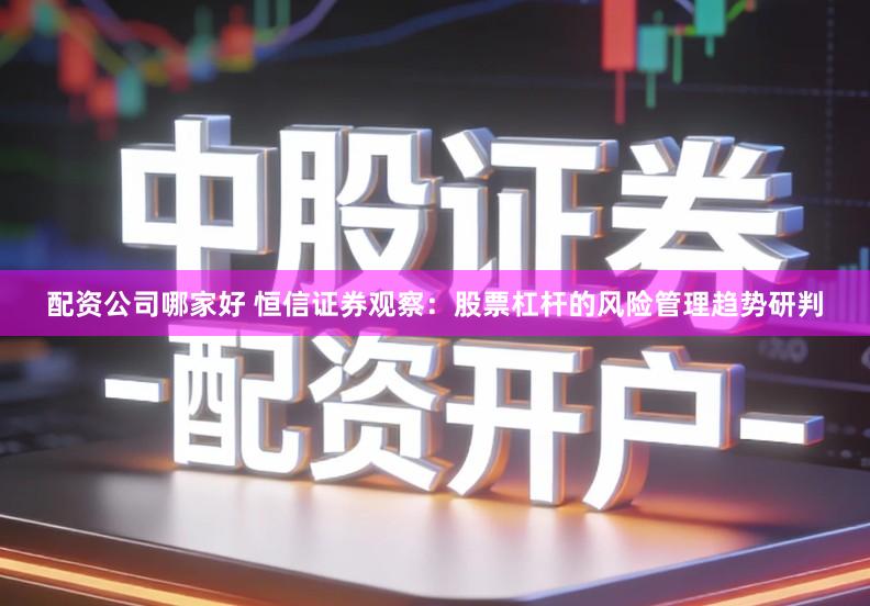 配资公司哪家好 恒信证券观察:股票杠杆的风险管理趋势研判