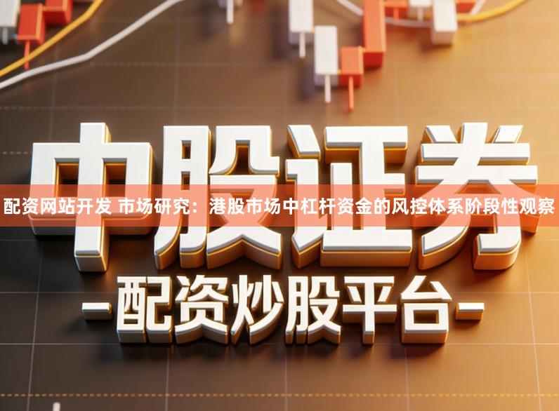 配资网站开发 市场研究：港股市场中杠杆资金的风控体系阶段性观察