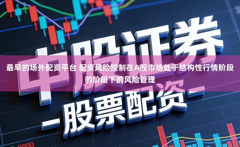 最早的场外配资平台 配资风险控制在A股市场处于结构性行情阶段的阶段下的风险管理