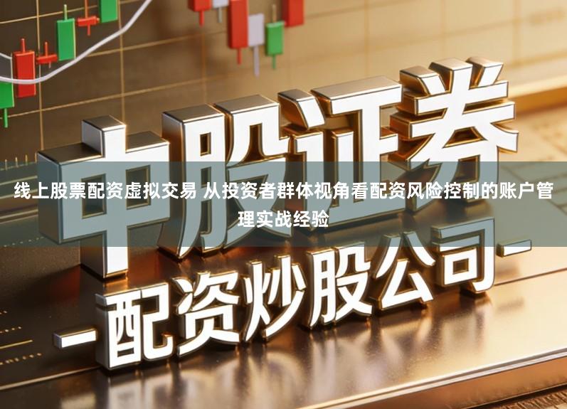 线上股票配资虚拟交易 从投资者群体视角看配资风险控制的账户管理实战经验