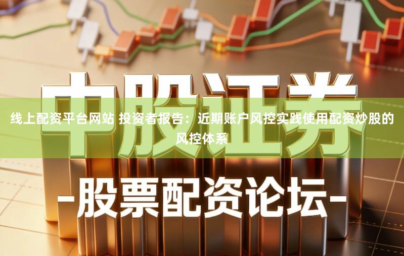 线上配资平台网站 投资者报告：近期账户风控实践使用配资炒股的风控体系