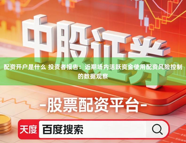 配资开户是什么 投资者报告：近期场内活跃资金使用配资风险控制的数据观察