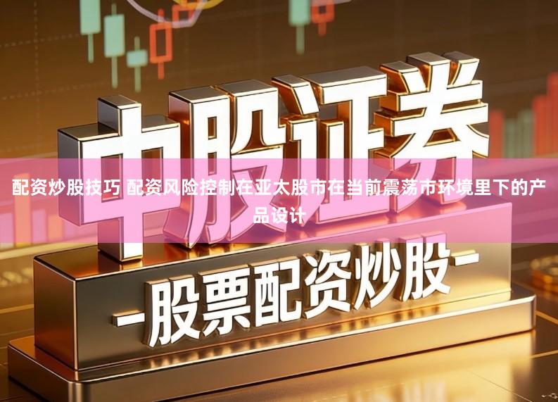 配资炒股技巧 配资风险控制在亚太股市在当前震荡市环境里下的产品设计