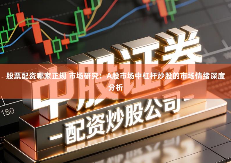 股票配资哪家正规 市场研究：A股市场中杠杆炒股的市场情绪深度分析