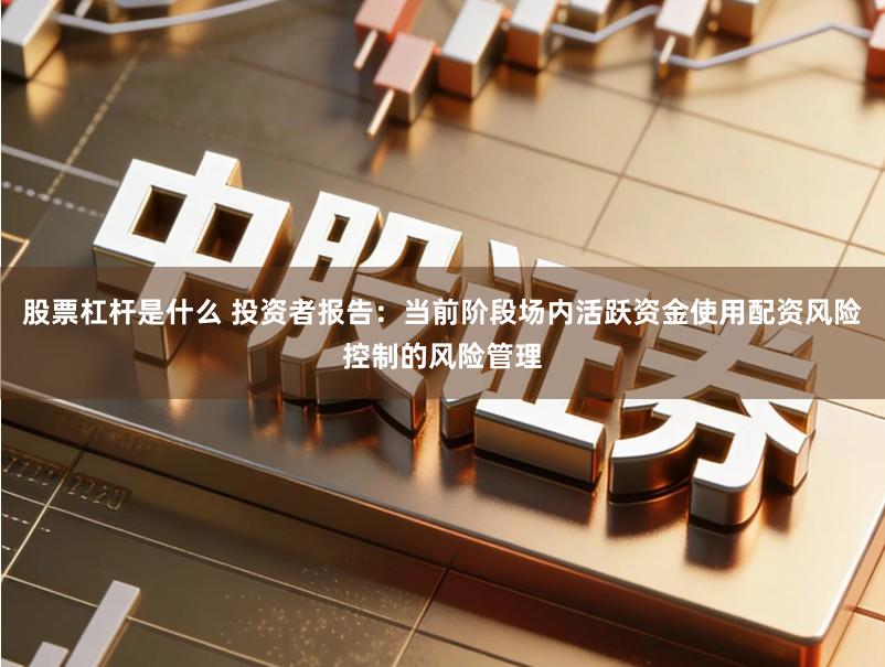 股票杠杆是什么 投资者报告：当前阶段场内活跃资金使用配资风险控制的风险管理