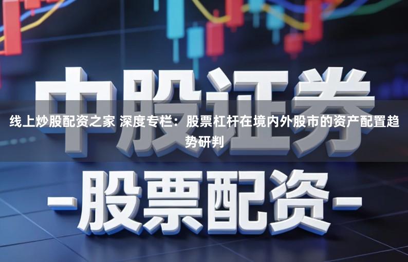 线上炒股配资之家 深度专栏:股票杠杆在境内外股市的资产配置趋势研判