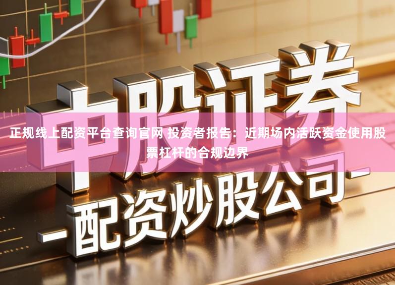 正规线上配资平台查询官网 投资者报告:近期场内活跃资金使用股票杠杆的合规边界