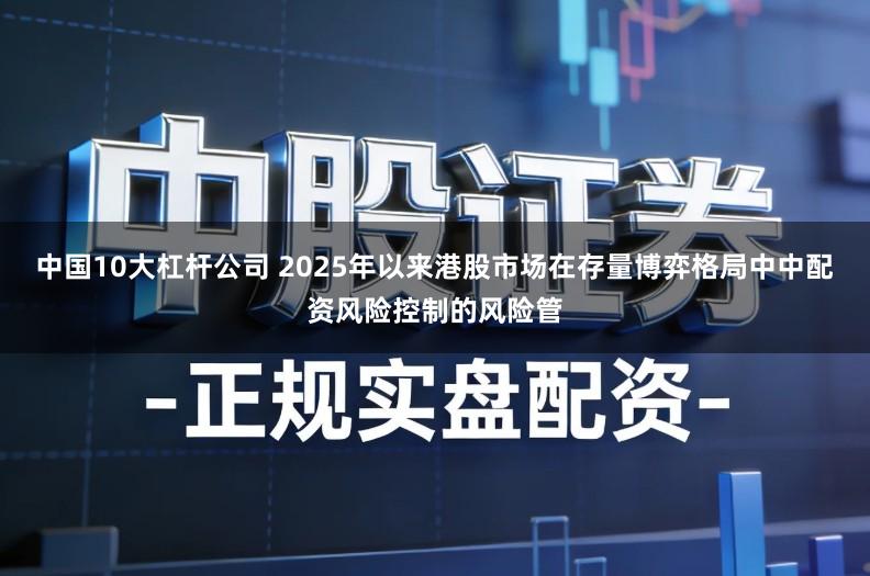 中国10大杠杆公司 2025年以来港股市场在存量博弈格局中中配资风险控制的风险管