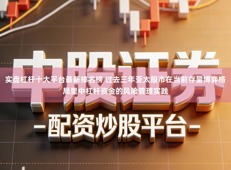 实盘杠杆十大平台最新排名榜 过去三年亚太股市在当前存量博弈格局里中杠杆资金的风险管理实践