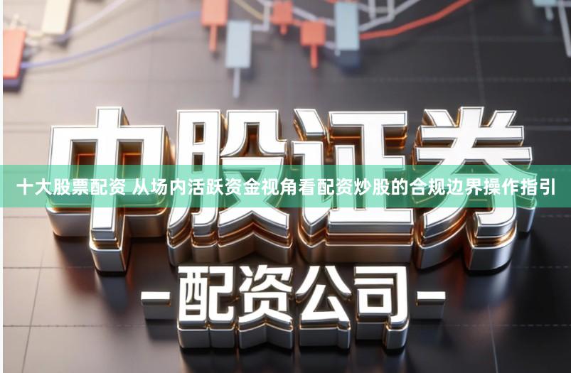 十大股票配资 从场内活跃资金视角看配资炒股的合规边界操作指引