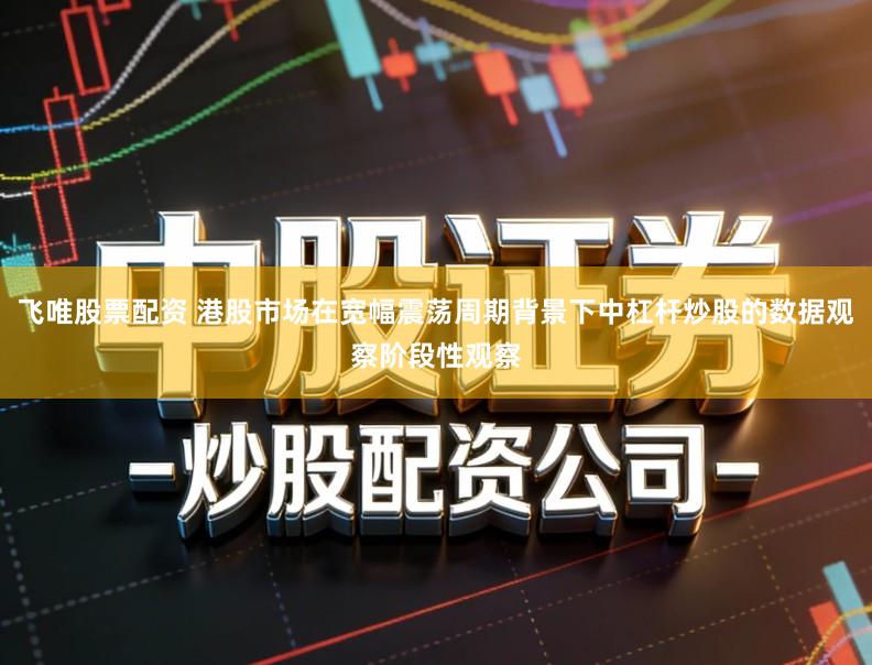 飞唯股票配资 港股市场在宽幅震荡周期背景下中杠杆炒股的数据观察阶段性观察