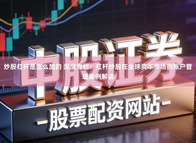 炒股杠杆是怎么加的 深度专栏:杠杆炒股在全球资本市场的账户管理案例解读