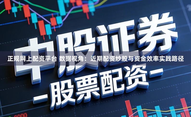 正规网上配资平台 数据视角:近期配资炒股与资金效率实践路径