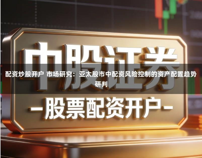 配资炒股开户 市场研究:亚太股市中配资风险控制的资产配置趋势研判