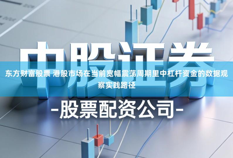 东方财富股票 港股市场在当前宽幅震荡周期里中杠杆资金的数据观察实践路径