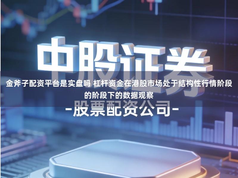 金斧子配资平台是实盘吗 杠杆资金在港股市场处于结构性行情阶段的阶段下的数据观察