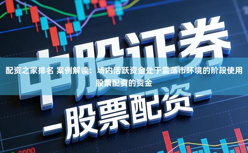 配资之家排名 案例解读：场内活跃资金处于震荡市环境的阶段使用股票配资的资金
