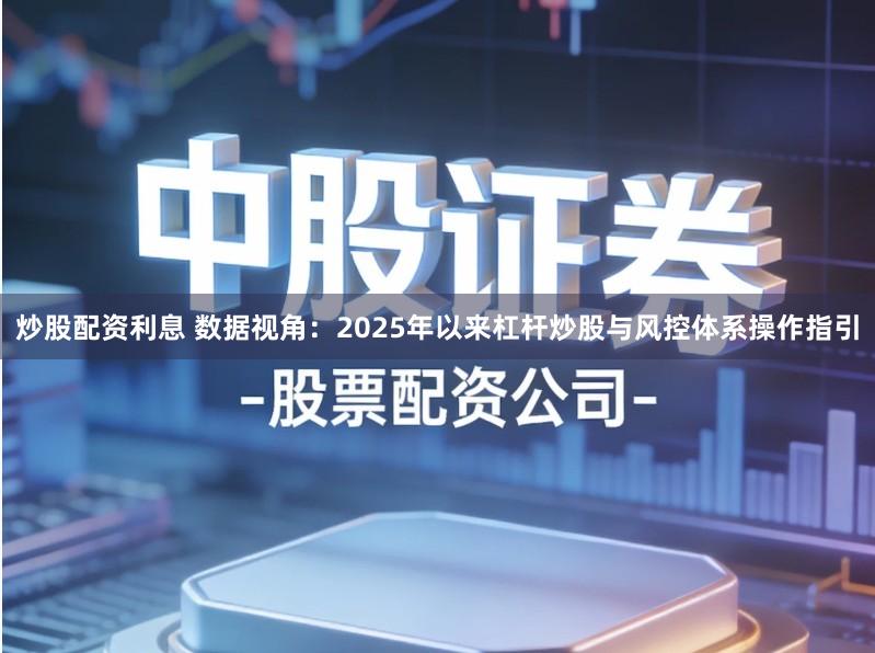 炒股配资利息 数据视角：2025年以来杠杆炒股与风控体系操作指引