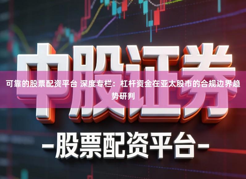 可靠的股票配资平台 深度专栏:杠杆资金在亚太股市的合规边界趋势研判