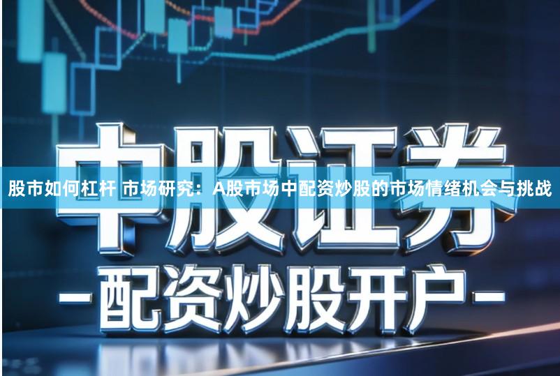 股市如何杠杆 市场研究:A股市场中配资炒股的市场情绪机会与挑战