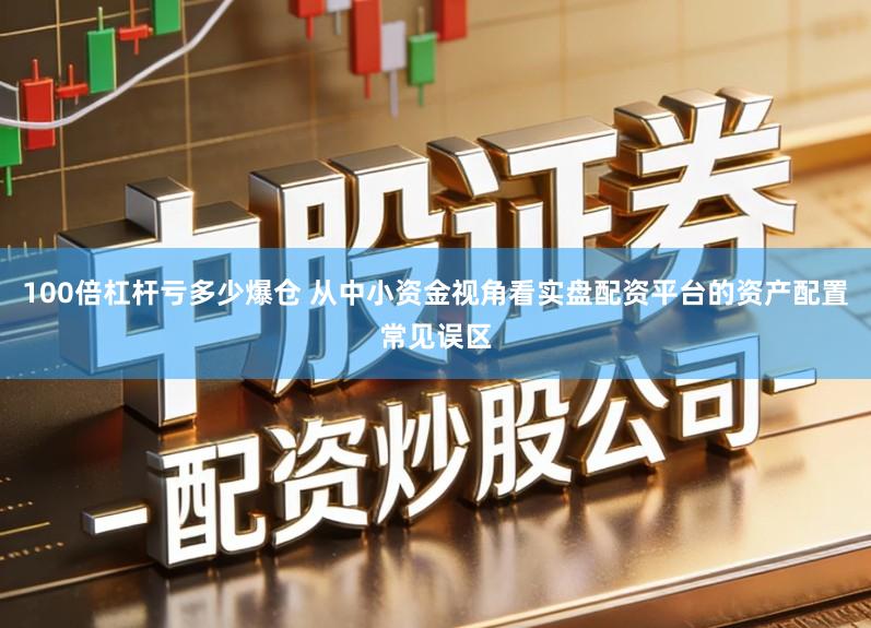 100倍杠杆亏多少爆仓 从中小资金视角看实盘配资平台的资产配置常见误区