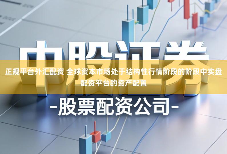 正规平台外汇配资 全球资本市场处于结构性行情阶段的阶段中实盘配资平台的资产配置