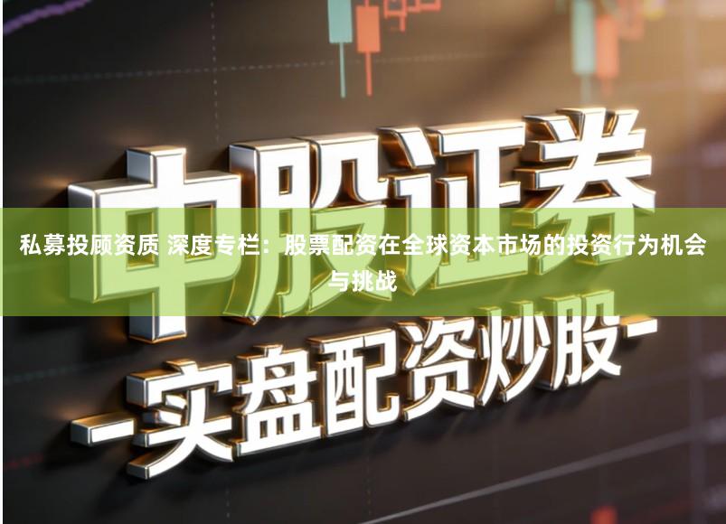 私募投顾资质 深度专栏:股票配资在全球资本市场的投资行为机会与挑战