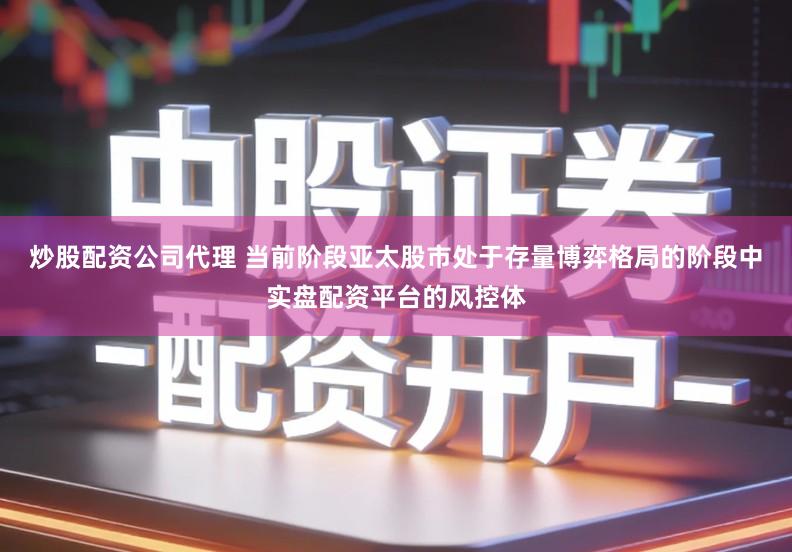 炒股配资公司代理 当前阶段亚太股市处于存量博弈格局的阶段中实盘配资平台的风控体