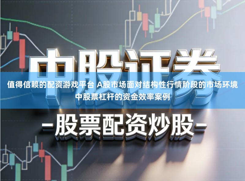 值得信赖的配资游戏平台 A股市场面对结构性行情阶段的市场环境中股票杠杆的资金效率案例