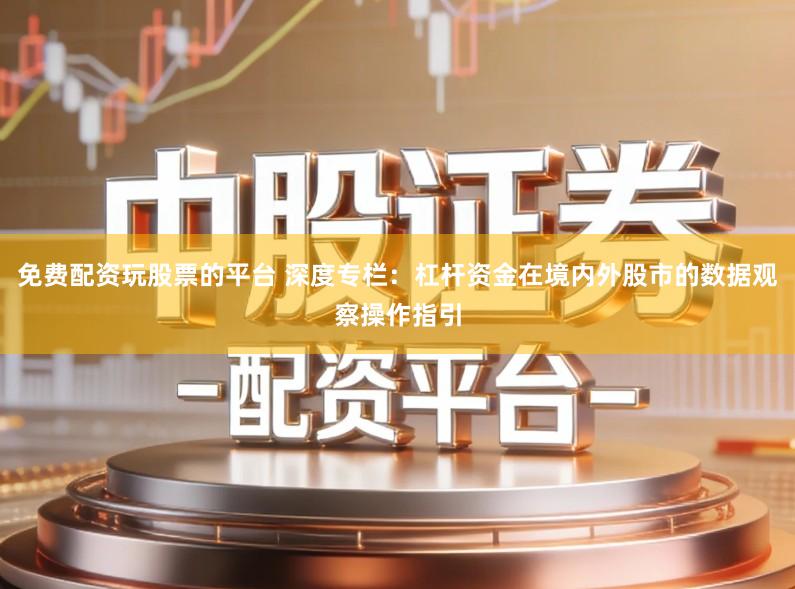 免费配资玩股票的平台 深度专栏：杠杆资金在境内外股市的数据观察操作指引