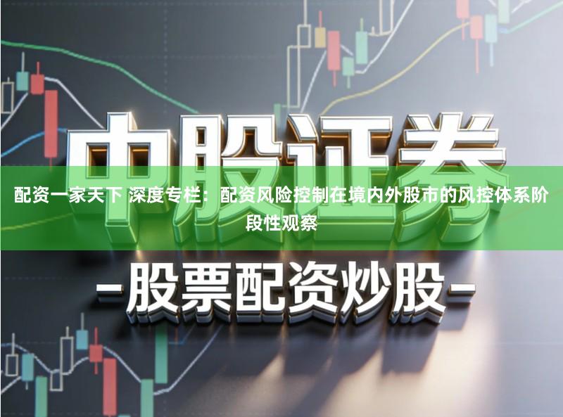 配资一家天下 深度专栏:配资风险控制在境内外股市的风控体系阶段性观察