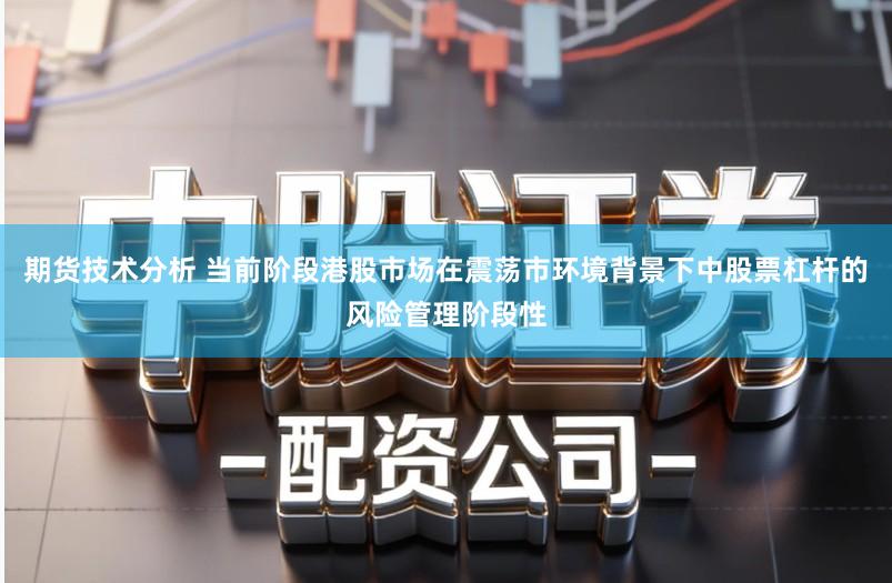 期货技术分析 当前阶段港股市场在震荡市环境背景下中股票杠杆的风险管理阶段性