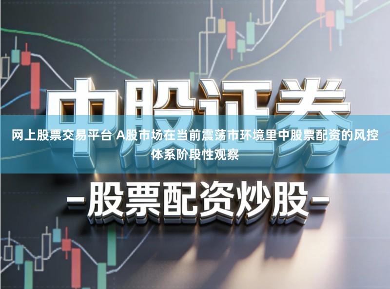 网上股票交易平台 A股市场在当前震荡市环境里中股票配资的风控体系阶段性观察